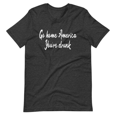 Go Home America You're Drunk Shirt