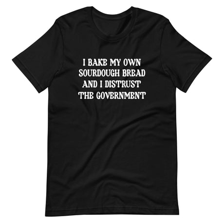 I Bake My Own Sourdough Bread And I Distrust The Government Shirt