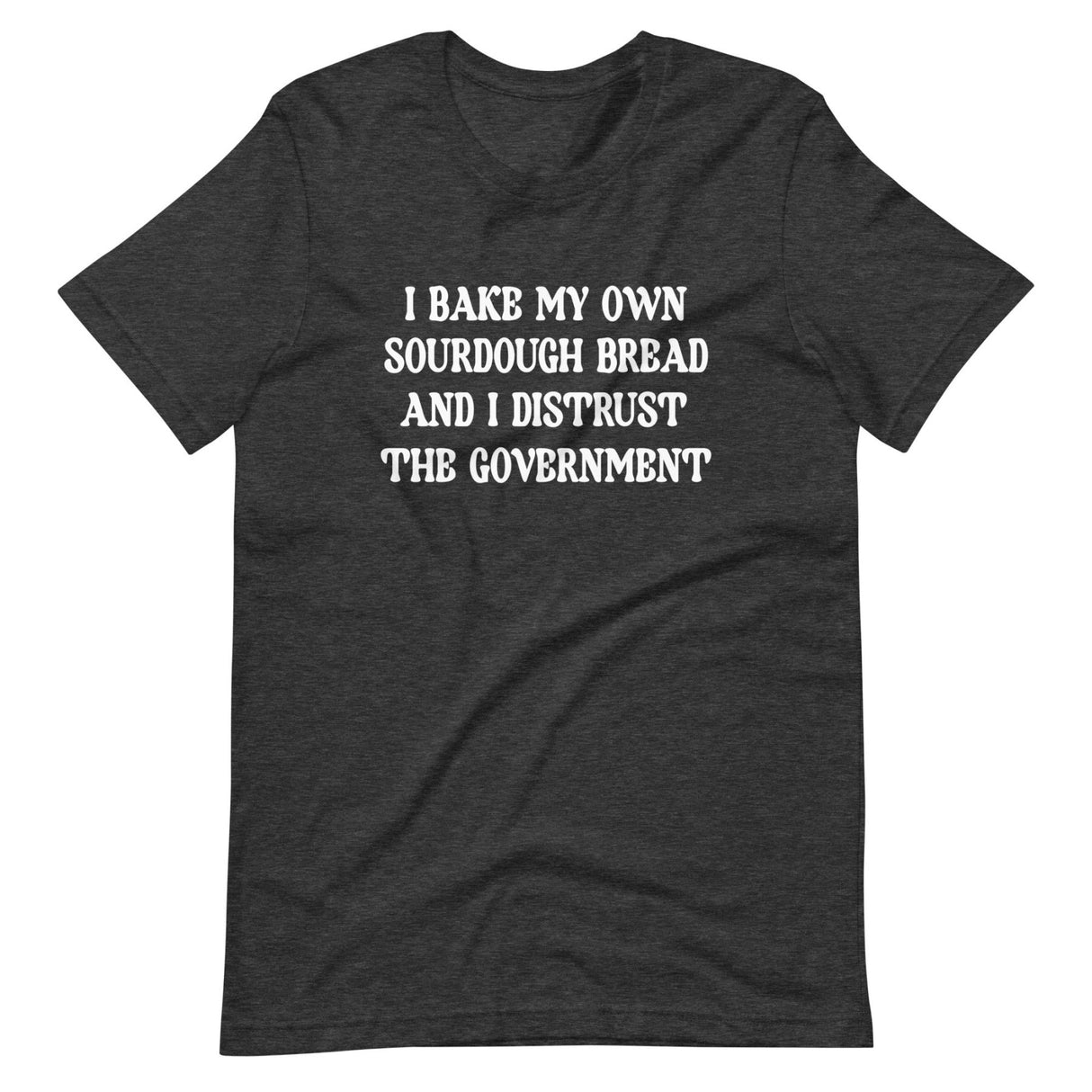 I Bake My Own Sourdough Bread And I Distrust The Government Shirt