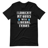 I Lubricate My Guns With Liberal Tears Shirt